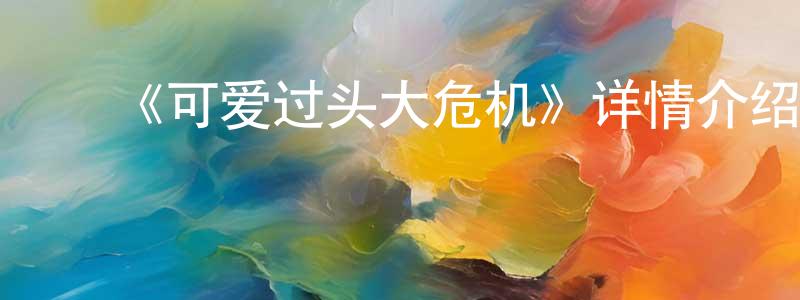 陈建甫发布《可爱过头大危机》详情介绍_可爱过头大危机已完结在线观看_可爱过头大危机迅雷下载_日漫